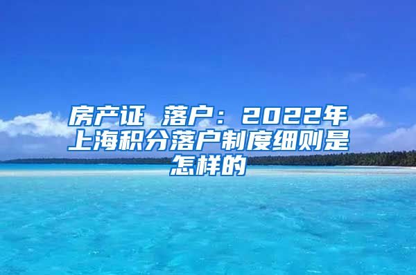 房产证 落户：2022年上海积分落户制度细则是怎样的