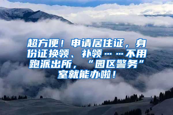 超方便！申请居住证，身份证换领、补领……不用跑派出所，“园区警务”室就能办啦！