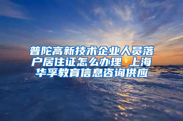 普陀高新技术企业人员落户居住证怎么办理 上海华孚教育信息咨询供应