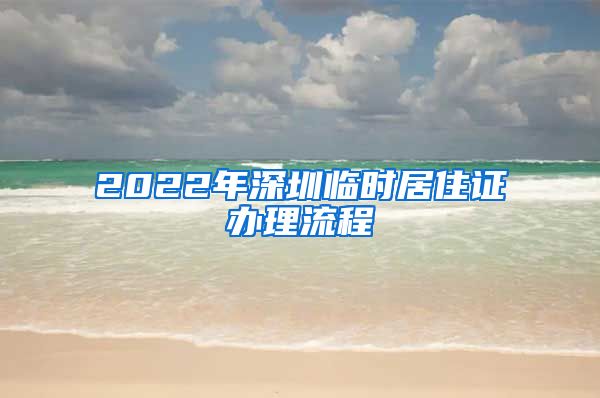 2022年深圳临时居住证办理流程