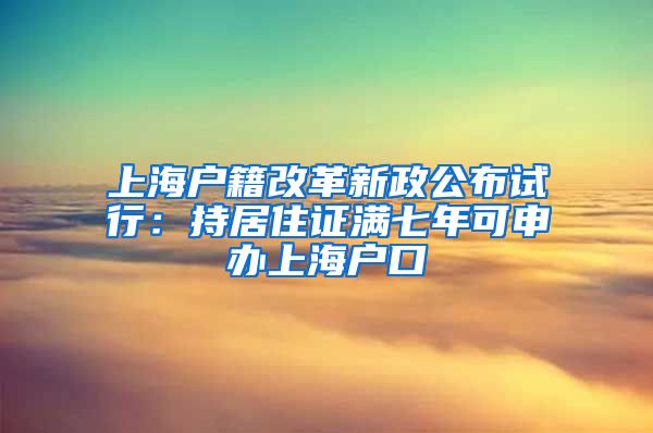 上海户籍改革新政公布试行：持居住证满七年可申办上海户口