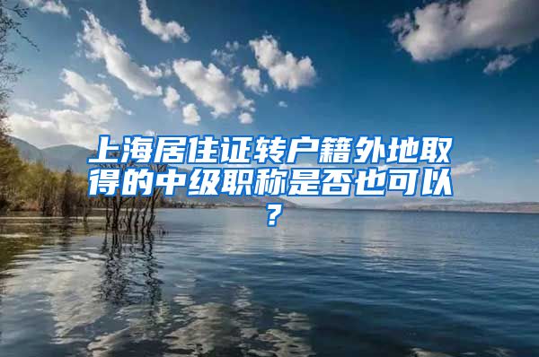 上海居住证转户籍外地取得的中级职称是否也可以？