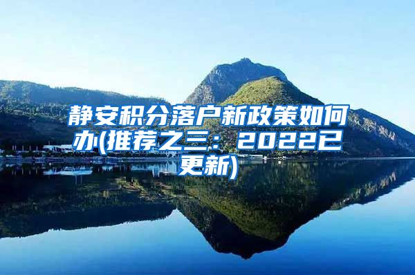 静安积分落户新政策如何办(推荐之三：2022已更新)