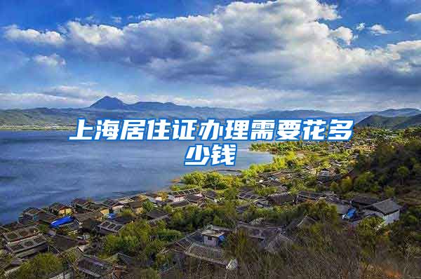 上海居住证办理需要花多少钱