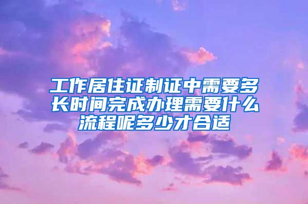 工作居住证制证中需要多长时间完成办理需要什么流程呢多少才合适