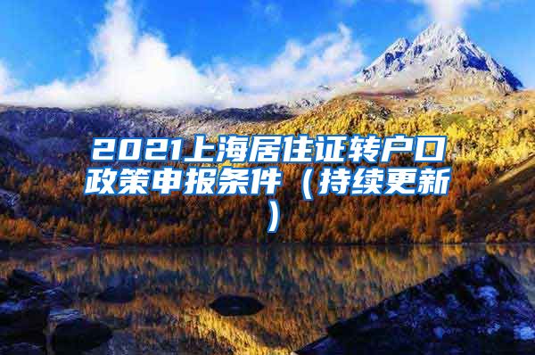 2021上海居住证转户口政策申报条件（持续更新）