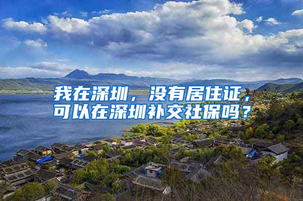 我在深圳，没有居住证，可以在深圳补交社保吗？