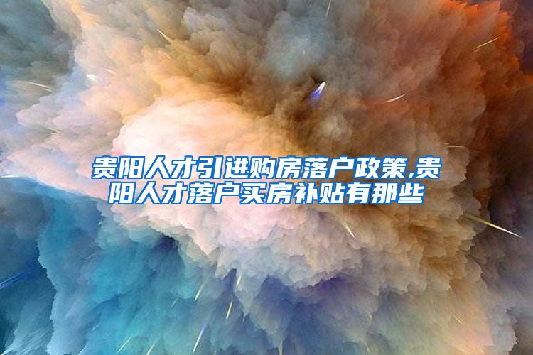 贵阳人才引进购房落户政策,贵阳人才落户买房补贴有那些