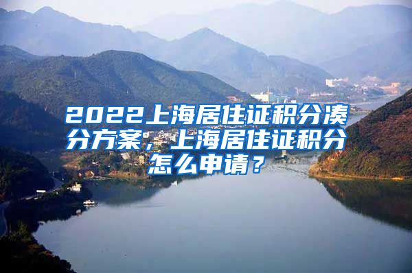 2022上海居住证积分凑分方案，上海居住证积分怎么申请？