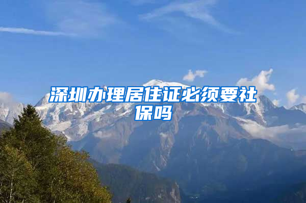 深圳办理居住证必须要社保吗