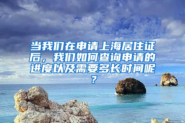 当我们在申请上海居住证后，我们如何查询申请的进度以及需要多长时间呢？