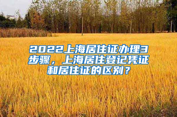 2022上海居住证办理3步骤，上海居住登记凭证和居住证的区别？