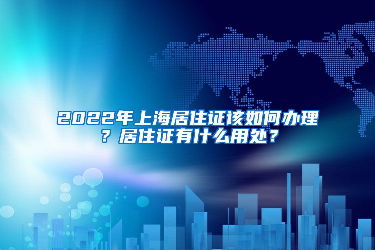 2022年上海居住证该如何办理？居住证有什么用处？