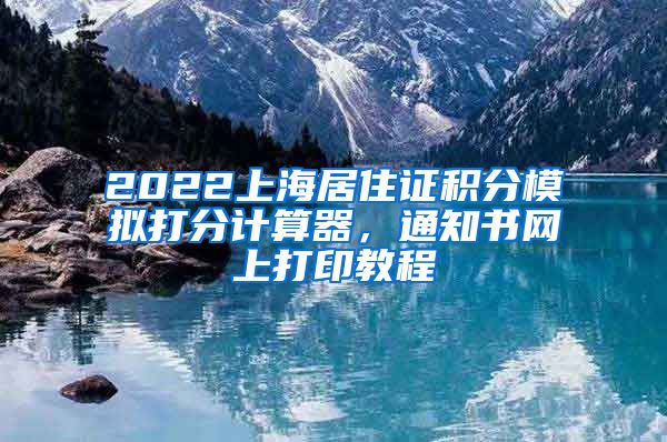 2022上海居住证积分模拟打分计算器，通知书网上打印教程