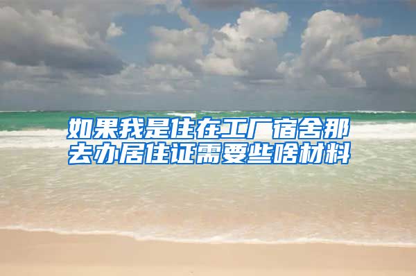 如果我是住在工厂宿舍那去办居住证需要些啥材料