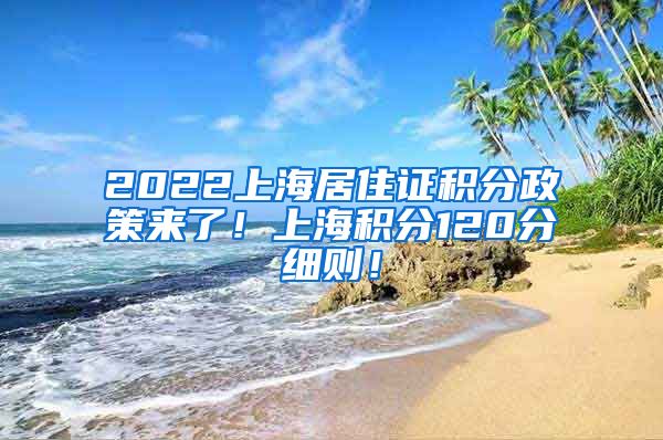 2022上海居住证积分政策来了！上海积分120分细则！