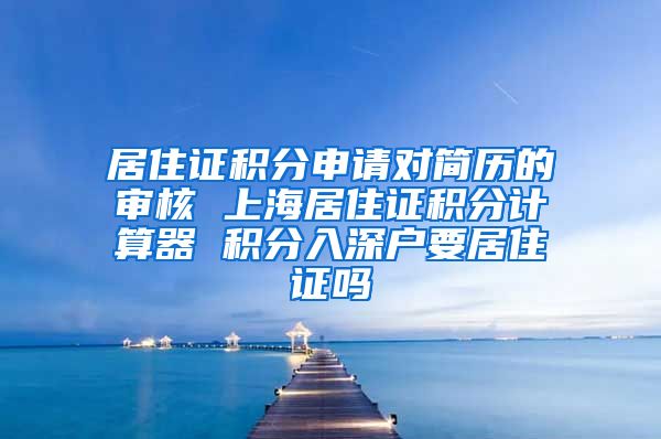 居住证积分申请对简历的审核 上海居住证积分计算器 积分入深户要居住证吗