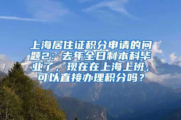 上海居住证积分申请的问题2：去年全日制本科毕业了，现在在上海上班，可以直接办理积分吗？