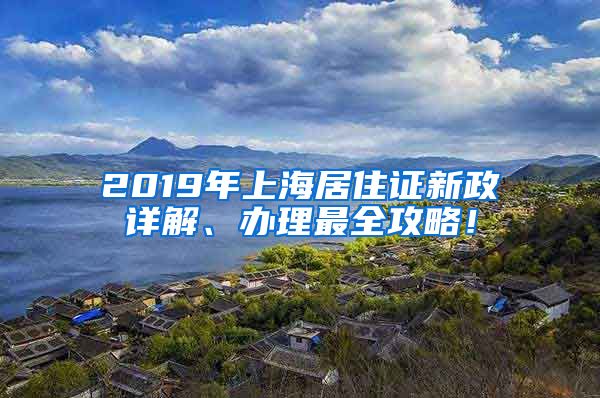 2019年上海居住证新政详解、办理最全攻略！