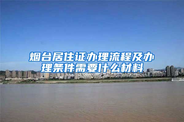 烟台居住证办理流程及办理条件需要什么材料