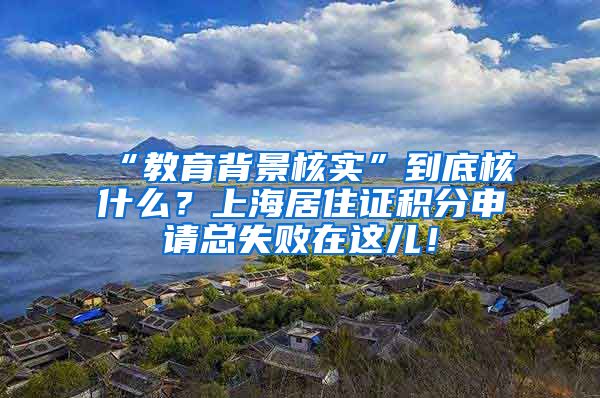 “教育背景核实”到底核什么？上海居住证积分申请总失败在这儿！