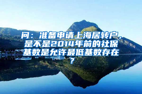 问：准备申请上海居转户，是不是2014年前的社保基数是允许最低基数存在？