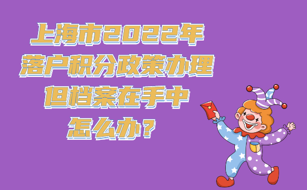 上海市2022年落户积分政策办理但档案在手中怎么办？