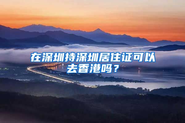 在深圳持深圳居住证可以去香港吗？