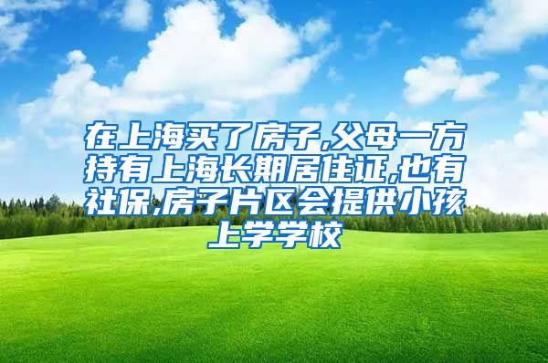 在上海买了房子,父母一方持有上海长期居住证,也有社保,房子片区会提供小孩上学学校