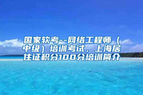 国家软考--网络工程师（中级）培训考试，上海居住证积分100分培训简介