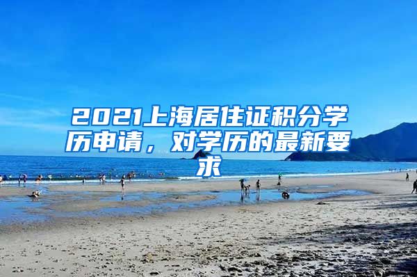 2021上海居住证积分学历申请，对学历的最新要求