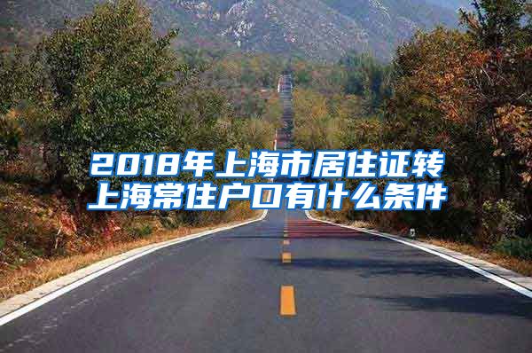 2018年上海市居住证转上海常住户口有什么条件