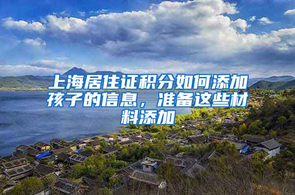 上海居住证积分如何添加孩子的信息，准备这些材料添加