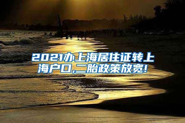 2021办上海居住证转上海户口,二胎政策放宽!