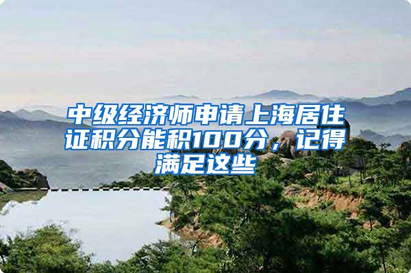 中级经济师申请上海居住证积分能积100分，记得满足这些