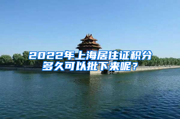 2022年上海居住证积分多久可以批下来呢？