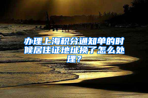 办理上海积分通知单的时候居住证地址换了怎么处理？