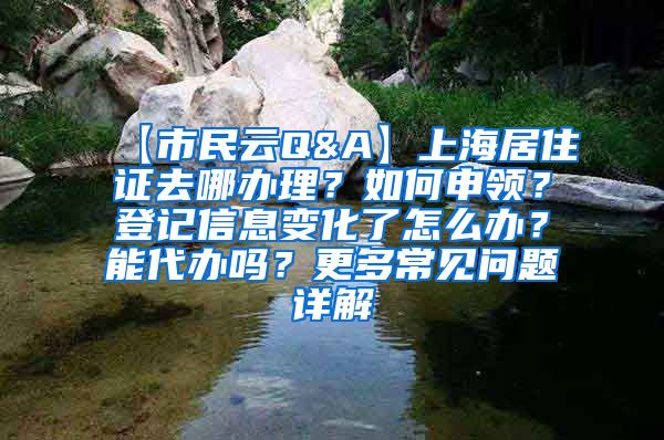 【市民云Q&A】上海居住证去哪办理？如何申领？登记信息变化了怎么办？能代办吗？更多常见问题详解→