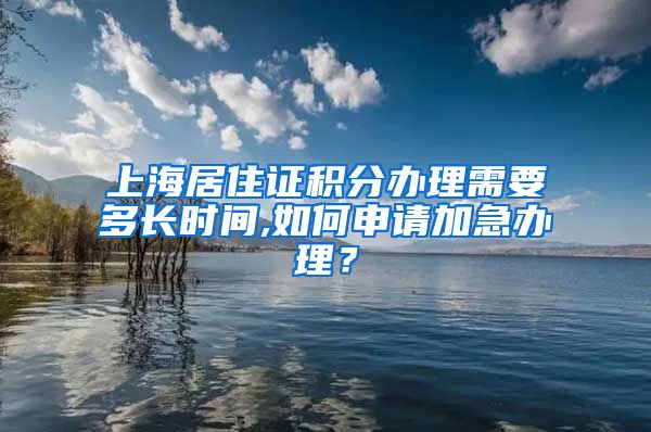 上海居住证积分办理需要多长时间,如何申请加急办理？