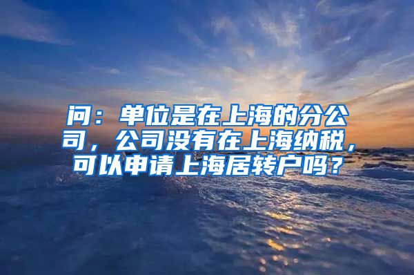 问：单位是在上海的分公司，公司没有在上海纳税，可以申请上海居转户吗？