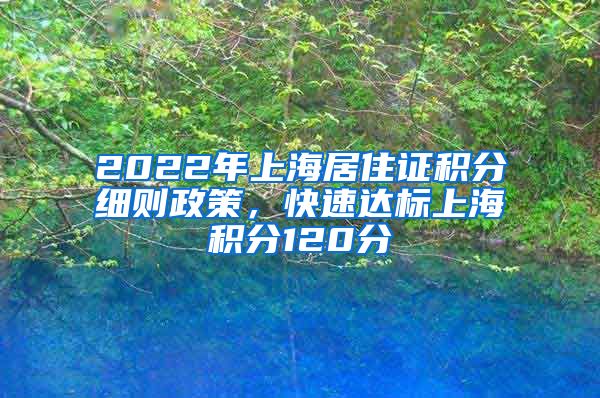 2022年上海居住证积分细则政策，快速达标上海积分120分