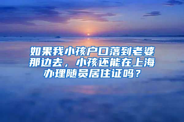 如果我小孩户口落到老婆那边去，小孩还能在上海办理随员居住证吗？