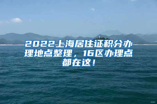 2022上海居住证积分办理地点整理，16区办理点都在这！