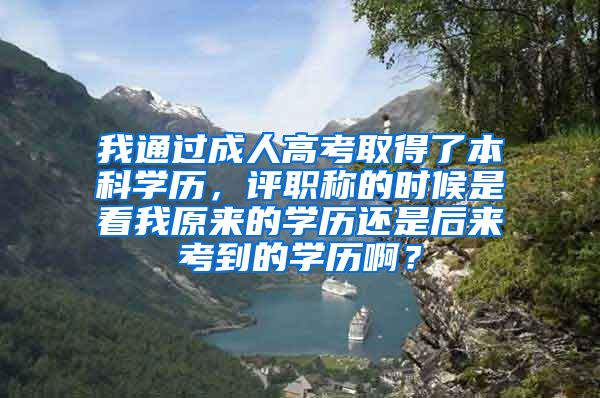 我通过成人高考取得了本科学历，评职称的时候是看我原来的学历还是后来考到的学历啊？