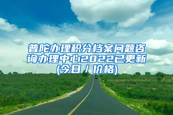 普陀办理积分档案问题咨询办理中心2022已更新(今日／价格)