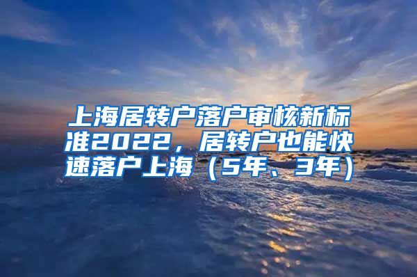 上海居转户落户审核新标准2022，居转户也能快速落户上海（5年、3年）