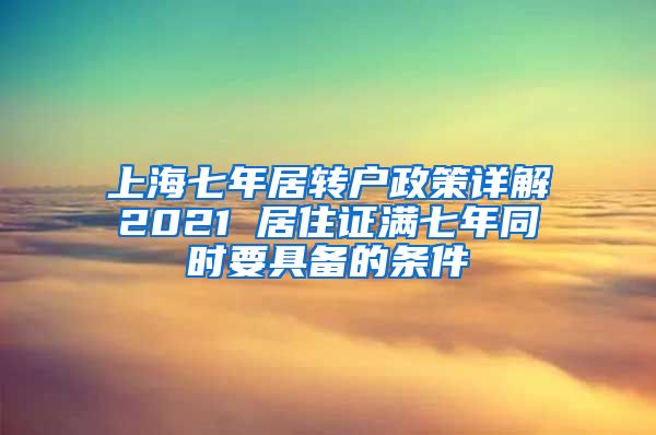 上海七年居转户政策详解2021 居住证满七年同时要具备的条件