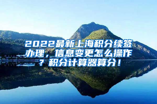 2022最新上海积分续签办理，信息变更怎么操作？积分计算器算分！