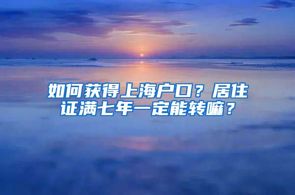 如何获得上海户口？居住证满七年一定能转嘛？