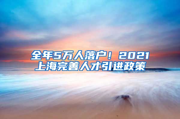 全年5万人落户！2021上海完善人才引进政策